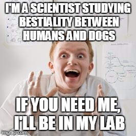 Overly Excited Scientist | I'M A SCIENTIST STUDYING BESTIALITY BETWEEN HUMANS AND DOGS; IF YOU NEED ME, I'LL BE IN MY LAB | image tagged in overly excited scientist | made w/ Imgflip meme maker