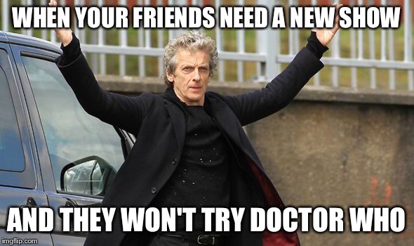 WHEN YOUR FRIENDS NEED A NEW SHOW; AND THEY WON'T TRY DOCTOR WHO | image tagged in doctor who,peter capaldi | made w/ Imgflip meme maker