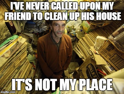 hoarder | I'VE NEVER CALLED UPON MY FRIEND TO CLEAN UP HIS HOUSE; IT'S NOT MY PLACE | image tagged in hoarder | made w/ Imgflip meme maker