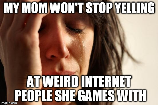 First World Problems Meme | MY MOM WON'T STOP YELLING; AT WEIRD INTERNET PEOPLE SHE GAMES WITH | image tagged in memes,first world problems | made w/ Imgflip meme maker