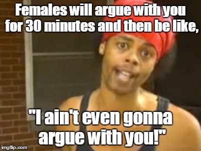 Hide Yo Kids Hide Yo Wife | Females will argue with you for 30 minutes and then be like, "I ain't even gonna argue with you!" | image tagged in memes,hide yo kids hide yo wife | made w/ Imgflip meme maker