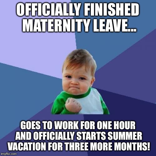 Success Kid Meme | OFFICIALLY FINISHED MATERNITY LEAVE... GOES TO WORK FOR ONE HOUR AND OFFICIALLY STARTS SUMMER VACATION FOR THREE MORE MONTHS! | image tagged in memes,success kid | made w/ Imgflip meme maker