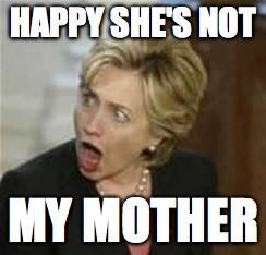 Hillary Clinton - Open mouth | HAPPY SHE'S NOT; MY MOTHER | image tagged in hillary clinton - open mouth | made w/ Imgflip meme maker