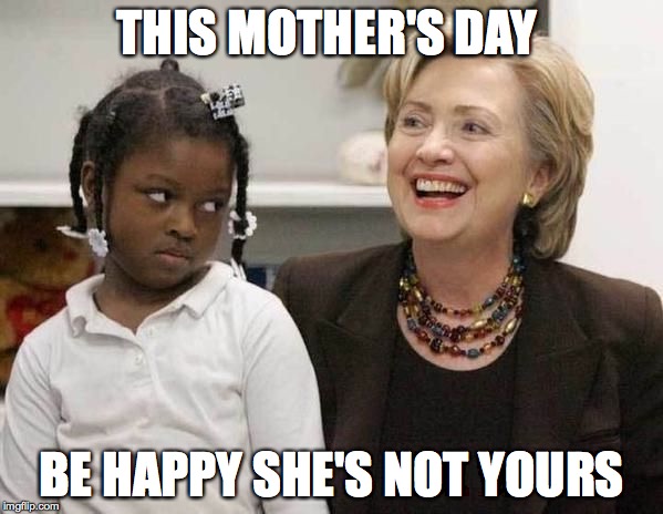 Hillary Clinton  | THIS MOTHER'S DAY; BE HAPPY SHE'S NOT YOURS | image tagged in hillary clinton | made w/ Imgflip meme maker