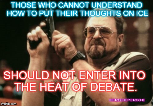 Am I The Only One Around Here Meme | THOSE WHO CANNOT UNDERSTAND HOW TO PUT THEIR THOUGHTS ON ICE; SHOULD NOT ENTER INTO THE HEAT OF DEBATE. NIETZSCHE PIETZSCHE | image tagged in memes,am i the only one around here | made w/ Imgflip meme maker