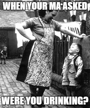 WHEN YOUR MA ASKED; WERE YOU DRINKING? | image tagged in drunk,mammy,kid | made w/ Imgflip meme maker