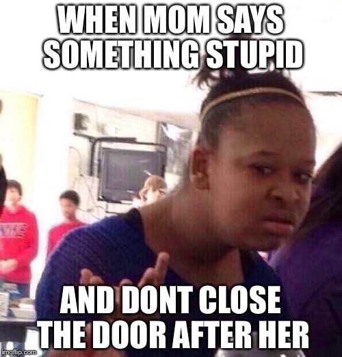 Black Girl Wat | WHEN MOM SAYS SOMETHING STUPID; AND DONT CLOSE THE DOOR AFTER HER | image tagged in memes,black girl wat | made w/ Imgflip meme maker