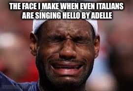 That moment when | THE FACE I MAKE WHEN EVEN ITALIANS ARE SINGING HELLO BY ADELLE | image tagged in that moment when | made w/ Imgflip meme maker