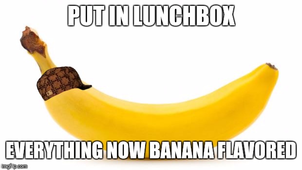 Banana | PUT IN LUNCHBOX; EVERYTHING NOW BANANA FLAVORED | image tagged in banana,scumbag | made w/ Imgflip meme maker