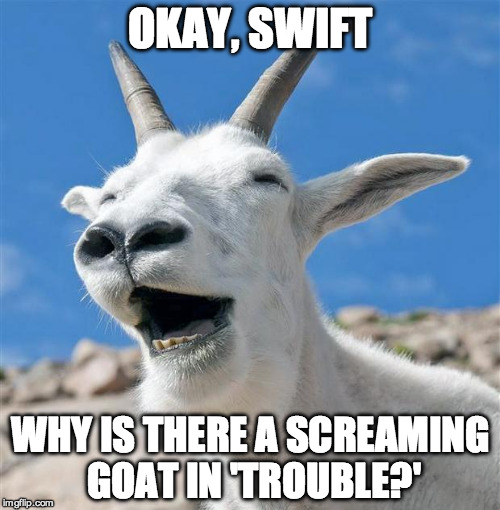 Laughing Goat | OKAY, SWIFT; WHY IS THERE A SCREAMING GOAT IN 'TROUBLE?' | image tagged in memes,laughing goat | made w/ Imgflip meme maker