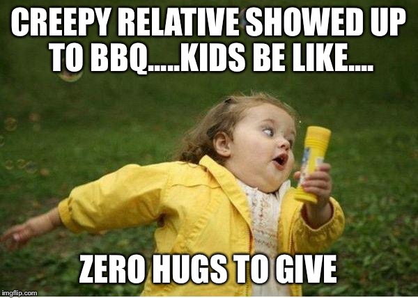 Chubby Bubbles Girl | CREEPY RELATIVE SHOWED UP TO BBQ.....KIDS BE LIKE.... ZERO HUGS TO GIVE | image tagged in memes,chubby bubbles girl | made w/ Imgflip meme maker