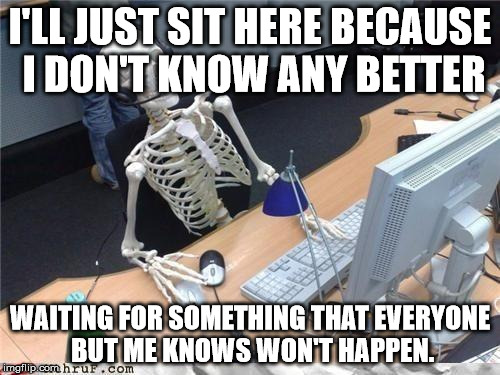 Waiting skeleton | I'LL JUST SIT HERE BECAUSE I DON'T KNOW ANY BETTER; WAITING FOR SOMETHING THAT EVERYONE BUT ME KNOWS WON'T HAPPEN. | image tagged in waiting skeleton | made w/ Imgflip meme maker