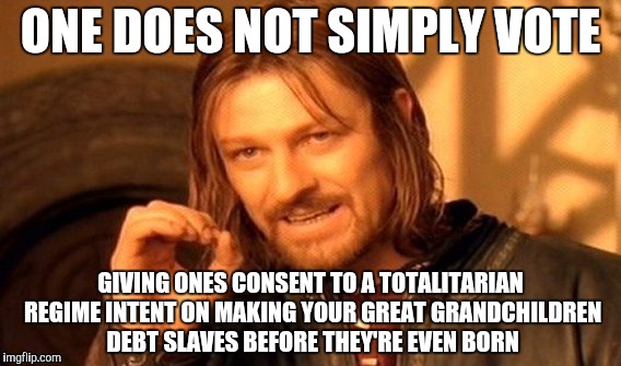 One Does Not Simply | ONE DOES NOT SIMPLY VOTE; GIVING ONES CONSENT TO A TOTALITARIAN REGIME INTENT ON MAKING YOUR GREAT GRANDCHILDREN DEBT SLAVES BEFORE THEY'RE EVEN BORN | image tagged in memes,one does not simply | made w/ Imgflip meme maker