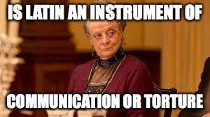 IS LATIN AN INSTRUMENT OF; COMMUNICATION OR TORTURE | image tagged in dowager countess,latin student problems | made w/ Imgflip meme maker