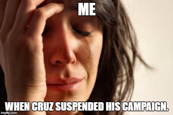 First World Problems | ME; WHEN CRUZ SUSPENDED HIS CAMPAIGN. | image tagged in memes,first world problems | made w/ Imgflip meme maker