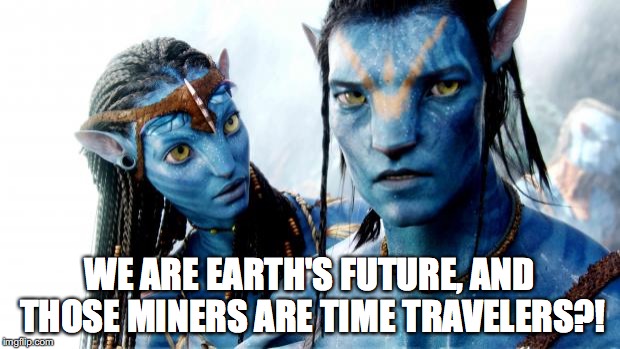 Avatar Azul o Dorado | WE ARE EARTH'S FUTURE, AND THOSE MINERS ARE TIME TRAVELERS?! | image tagged in avatar azul o dorado | made w/ Imgflip meme maker