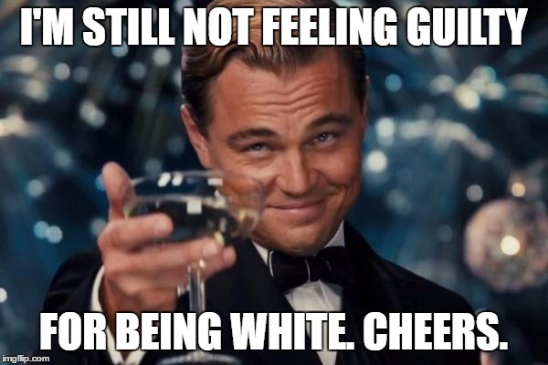 Leonardo Dicaprio Cheers Meme | I'M STILL NOT FEELING GUILTY FOR BEING WHITE. CHEERS. | image tagged in memes,leonardo dicaprio cheers | made w/ Imgflip meme maker