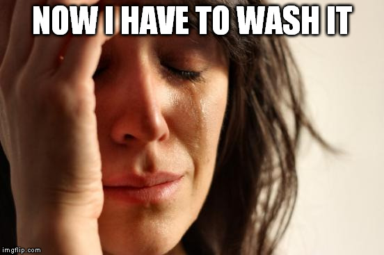 First World Problems Meme | NOW I HAVE TO WASH IT | image tagged in memes,first world problems | made w/ Imgflip meme maker