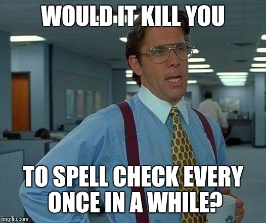 That Would Be Great Meme | WOULD IT KILL YOU; TO SPELL CHECK EVERY ONCE IN A WHILE? | image tagged in memes,that would be great | made w/ Imgflip meme maker