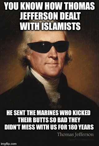 Thomas Jefferson, the Barbary Pirates, Presley O'Bannon and the United States Marines |  YOU KNOW HOW THOMAS JEFFERSON DEALT WITH ISLAMISTS; HE SENT THE MARINES WHO KICKED THEIR BUTTS SO BAD THEY DIDN'T MESS WITH US FOR 180 YEARS | image tagged in thomas jefferson,islam,memes | made w/ Imgflip meme maker