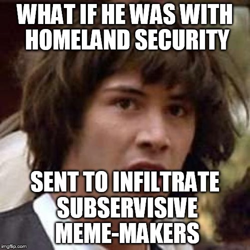 Conspiracy Keanu Meme | WHAT IF HE WAS WITH HOMELAND SECURITY SENT TO INFILTRATE SUBSERVISIVE MEME-MAKERS | image tagged in memes,conspiracy keanu | made w/ Imgflip meme maker