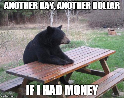 Bad Luck Bear | ANOTHER DAY, ANOTHER DOLLAR; IF I HAD MONEY | image tagged in memes,bad luck bear | made w/ Imgflip meme maker
