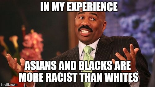 Steve Harvey Meme | IN MY EXPERIENCE ASIANS AND BLACKS ARE MORE RACIST THAN WHITES | image tagged in memes,steve harvey | made w/ Imgflip meme maker
