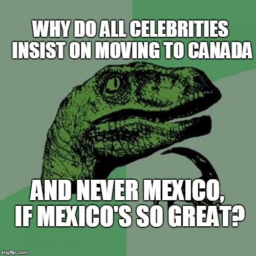 A Question for the Ages Regarding Politically Angered Celebrities |  WHY DO ALL CELEBRITIES INSIST ON MOVING TO CANADA; AND NEVER MEXICO, IF MEXICO'S SO GREAT? | image tagged in memes,philosoraptor,celebrities,moving,canada,but not mexico | made w/ Imgflip meme maker