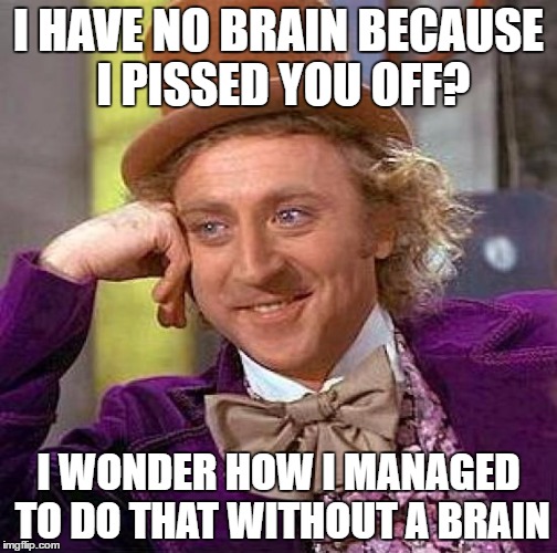 Creepy Condescending Wonka Meme | I HAVE NO BRAIN BECAUSE I PISSED YOU OFF? I WONDER HOW I MANAGED TO DO THAT WITHOUT A BRAIN | image tagged in memes,creepy condescending wonka | made w/ Imgflip meme maker