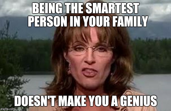 BEING THE SMARTEST 
PERSON IN YOUR FAMILY; DOESN'T MAKE YOU A GENIUS | image tagged in woozy palin | made w/ Imgflip meme maker