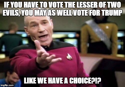 Picard Wtf Meme | IF YOU HAVE TO VOTE THE LESSER OF TWO EVILS, YOU MAY AS WELL VOTE FOR TRUMP; LIKE WE HAVE A CHOICE?!? | image tagged in memes,picard wtf | made w/ Imgflip meme maker