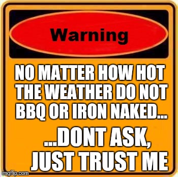 Urgent Health & Safety Warning, please read... | NO MATTER HOW HOT THE WEATHER DO NOT BBQ OR IRON NAKED... ...DONT ASK, JUST TRUST ME | image tagged in memes,warning sign,hot water | made w/ Imgflip meme maker