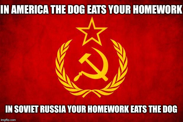 In Soviet Russia | IN AMERICA THE DOG EATS YOUR HOMEWORK; IN SOVIET RUSSIA YOUR HOMEWORK EATS THE DOG | image tagged in in soviet russia | made w/ Imgflip meme maker