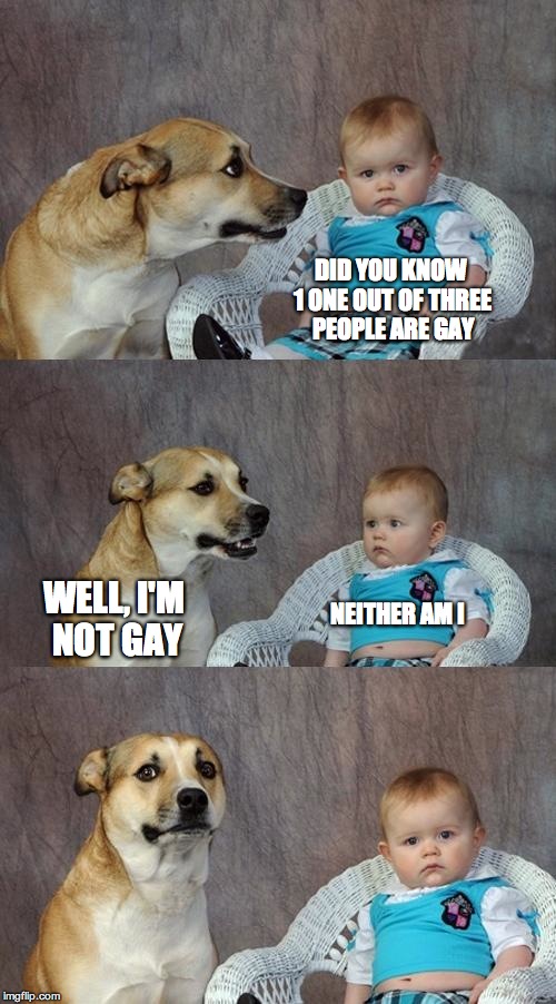 Dad Joke Dog Meme |  DID YOU KNOW 1 ONE OUT OF THREE PEOPLE ARE GAY; WELL, I'M NOT GAY; NEITHER AM I | image tagged in memes,dad joke dog | made w/ Imgflip meme maker