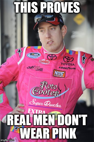 Kyle Busch | THIS PROVES; REAL MEN DON'T WEAR PINK | image tagged in kyle busch | made w/ Imgflip meme maker