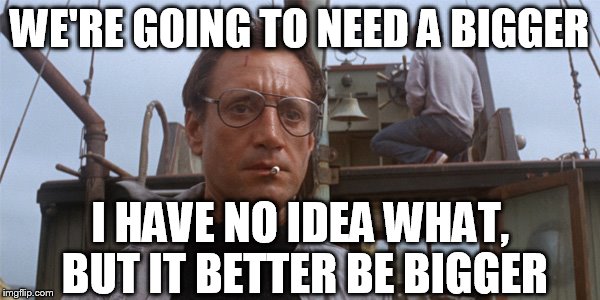 WE'RE GOING TO NEED A BIGGER I HAVE NO IDEA WHAT, BUT IT BETTER BE BIGGER | made w/ Imgflip meme maker