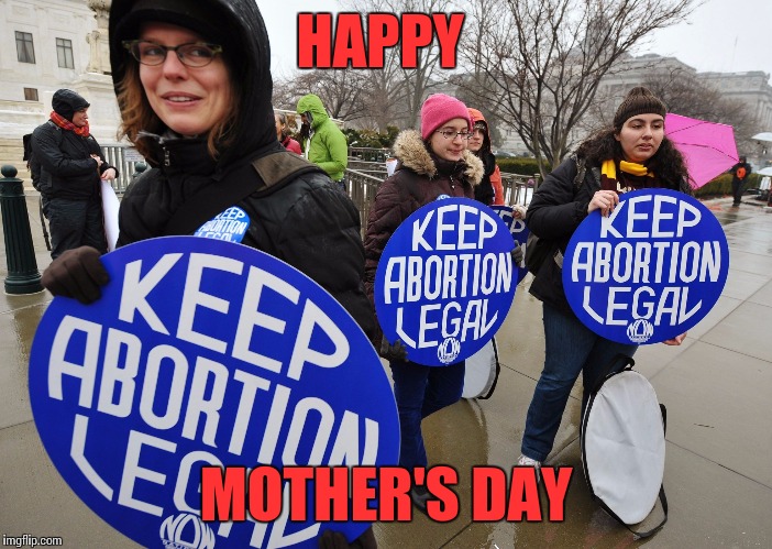 Abortion's day | HAPPY; MOTHER'S DAY | image tagged in abort,happy mother's day,mother's day,liberal | made w/ Imgflip meme maker
