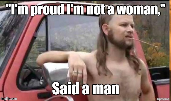 "I'm proud I'm not a woman," Said a man | made w/ Imgflip meme maker