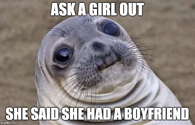 Awkward Moment Sealion | ASK A GIRL OUT; SHE SAID SHE HAD A BOYFRIEND | image tagged in memes,awkward moment sealion | made w/ Imgflip meme maker