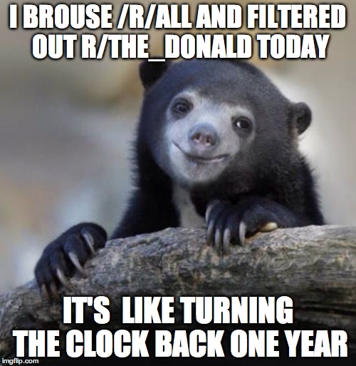 Happy Confession Bear | I BROUSE /R/ALL AND FILTERED OUT R/THE_DONALD TODAY; IT'S  LIKE TURNING THE CLOCK BACK ONE YEAR | image tagged in happy confession bear | made w/ Imgflip meme maker