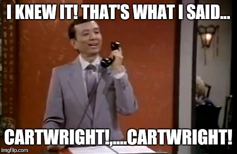 I KNEW IT! THAT'S WHAT I SAID... CARTWRIGHT!,....CARTWRIGHT! | made w/ Imgflip meme maker