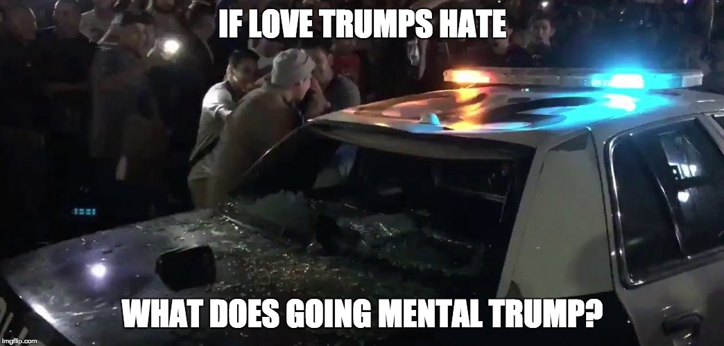 trying to understand those that scream love while smashing your face in... | IF LOVE TRUMPS HATE; WHAT DOES GOING MENTAL TRUMP? | image tagged in anti trump meme,politics,riot | made w/ Imgflip meme maker