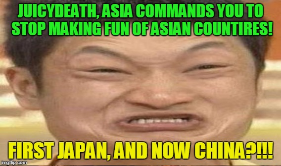 JUICYDEATH, ASIA COMMANDS YOU TO STOP MAKING FUN OF ASIAN COUNTIRES! FIRST JAPAN, AND NOW CHINA?!!! | made w/ Imgflip meme maker