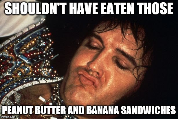 SHOULDN'T HAVE EATEN THOSE; PEANUT BUTTER AND BANANA SANDWICHES | image tagged in elvis presley | made w/ Imgflip meme maker
