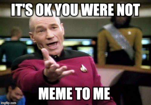 Picard Wtf Meme | IT'S OK YOU WERE NOT MEME TO ME | image tagged in memes,picard wtf | made w/ Imgflip meme maker