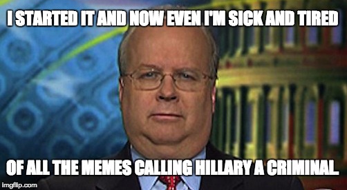 I STARTED IT AND NOW EVEN I'M SICK AND TIRED; OF ALL THE MEMES CALLING HILLARY A CRIMINAL. | image tagged in karl rove | made w/ Imgflip meme maker