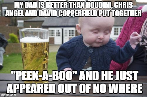 I'm Just That Good | MY DAD IS BETTER THAN HOUDINI, CHRIS ANGEL AND DAVID COPPERFIELD PUT TOGETHER; "PEEK-A-BOO" AND HE JUST APPEARED OUT OF NO WHERE | image tagged in memes,drunk baby | made w/ Imgflip meme maker