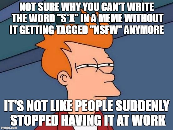 Futurama Fry | NOT SURE WHY YOU CAN'T WRITE THE WORD "S*X" IN A MEME WITHOUT IT GETTING TAGGED "NSFW" ANYMORE; IT'S NOT LIKE PEOPLE SUDDENLY STOPPED HAVING IT AT WORK | image tagged in memes,futurama fry | made w/ Imgflip meme maker