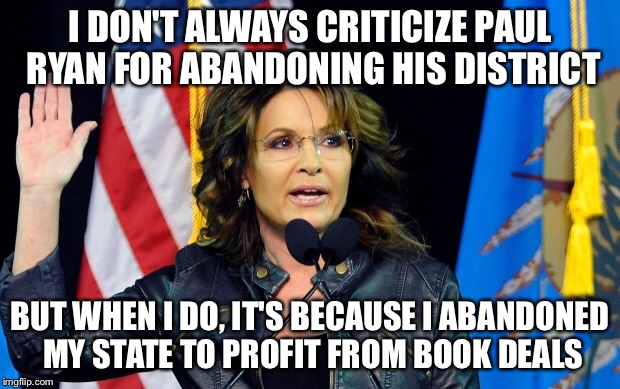 Definition of hypocrite | I DON'T ALWAYS CRITICIZE PAUL RYAN FOR ABANDONING HIS DISTRICT; BUT WHEN I DO, IT'S BECAUSE I ABANDONED MY STATE TO PROFIT FROM BOOK DEALS | image tagged in sarah palin | made w/ Imgflip meme maker