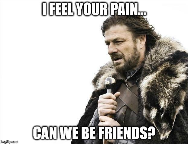 Brace Yourselves X is Coming Meme | I FEEL YOUR PAIN... CAN WE BE FRIENDS? | image tagged in memes,brace yourselves x is coming | made w/ Imgflip meme maker